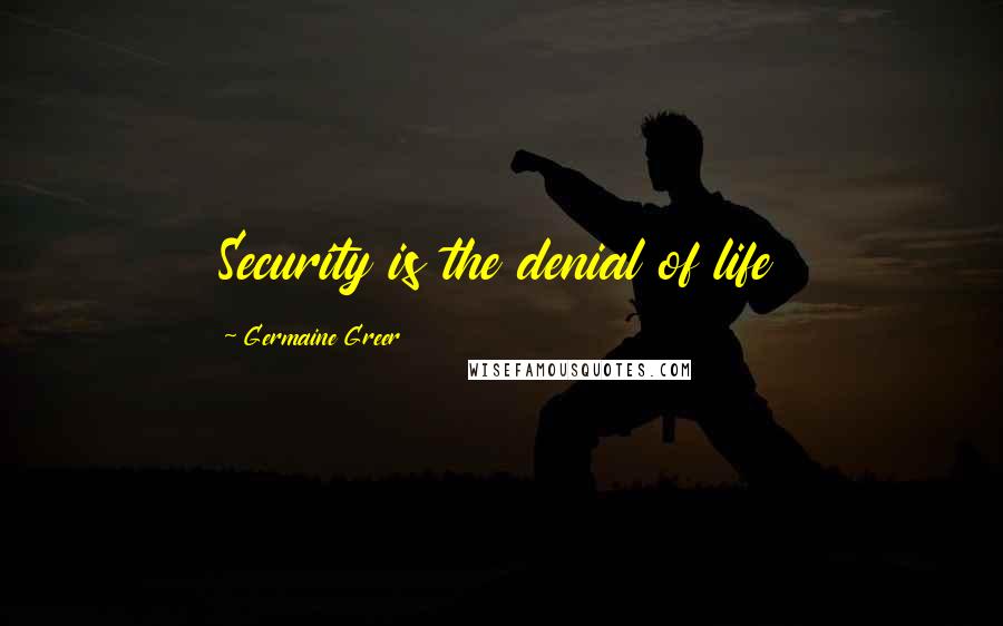 Germaine Greer Quotes: Security is the denial of life