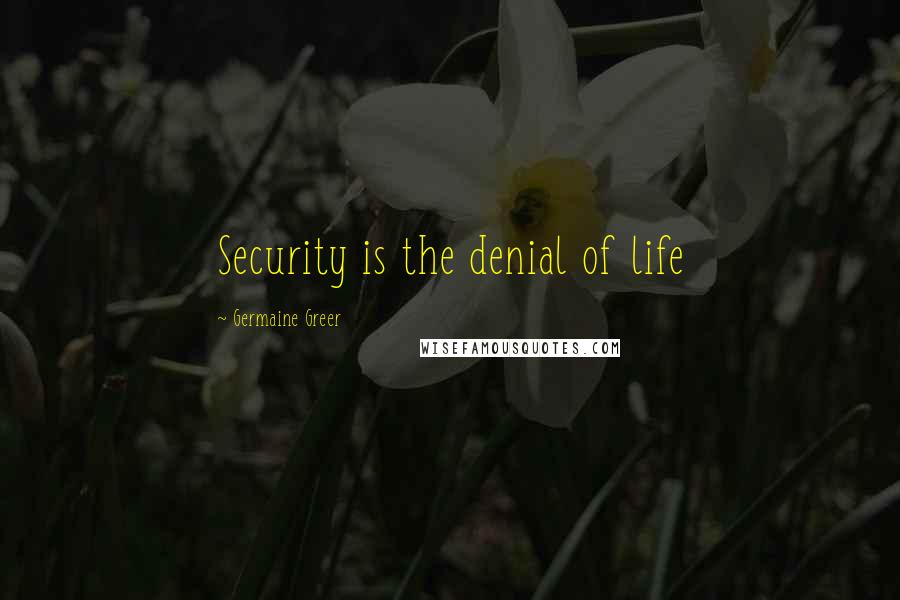 Germaine Greer Quotes: Security is the denial of life