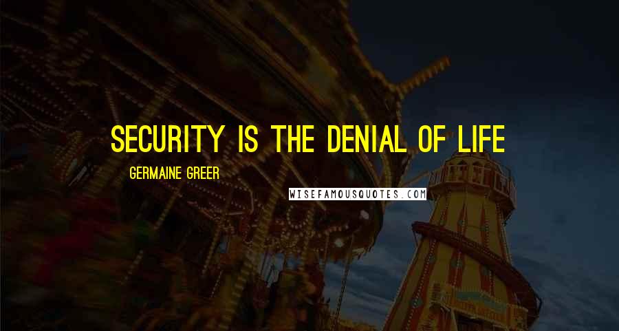 Germaine Greer Quotes: Security is the denial of life