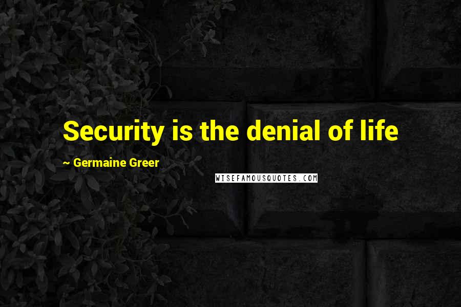 Germaine Greer Quotes: Security is the denial of life