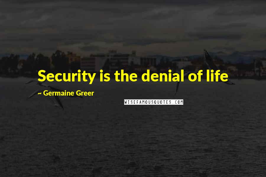 Germaine Greer Quotes: Security is the denial of life