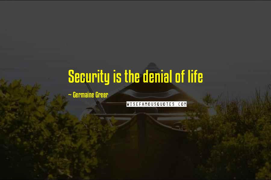 Germaine Greer Quotes: Security is the denial of life