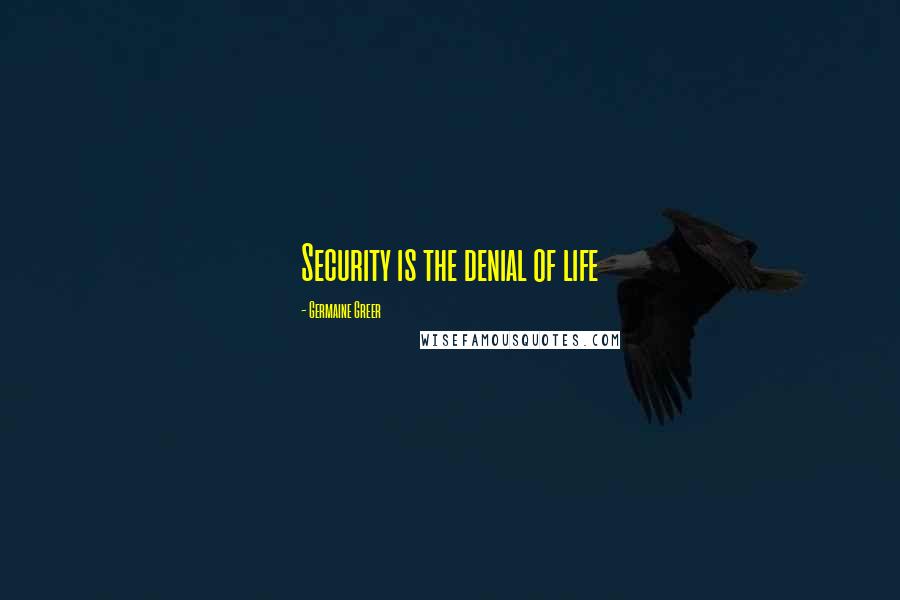 Germaine Greer Quotes: Security is the denial of life