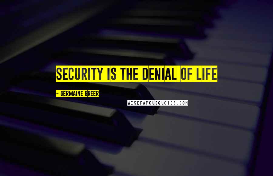 Germaine Greer Quotes: Security is the denial of life