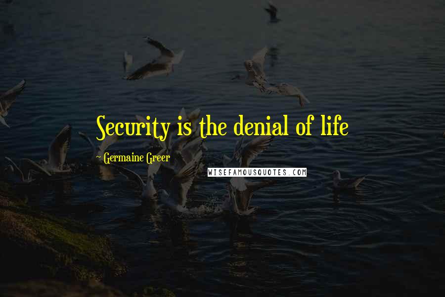 Germaine Greer Quotes: Security is the denial of life