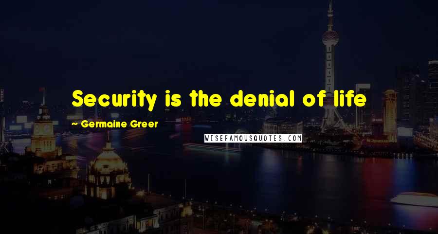 Germaine Greer Quotes: Security is the denial of life