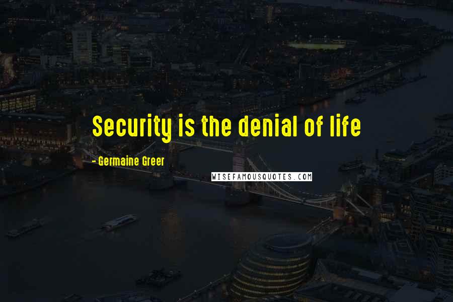 Germaine Greer Quotes: Security is the denial of life