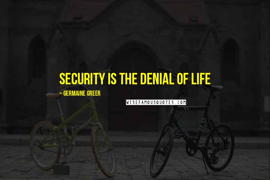 Germaine Greer Quotes: Security is the denial of life