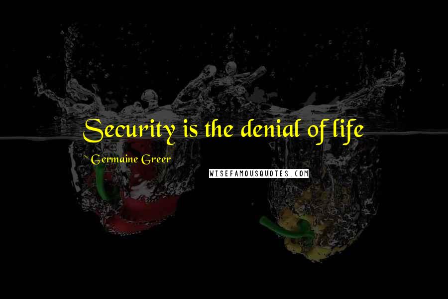 Germaine Greer Quotes: Security is the denial of life