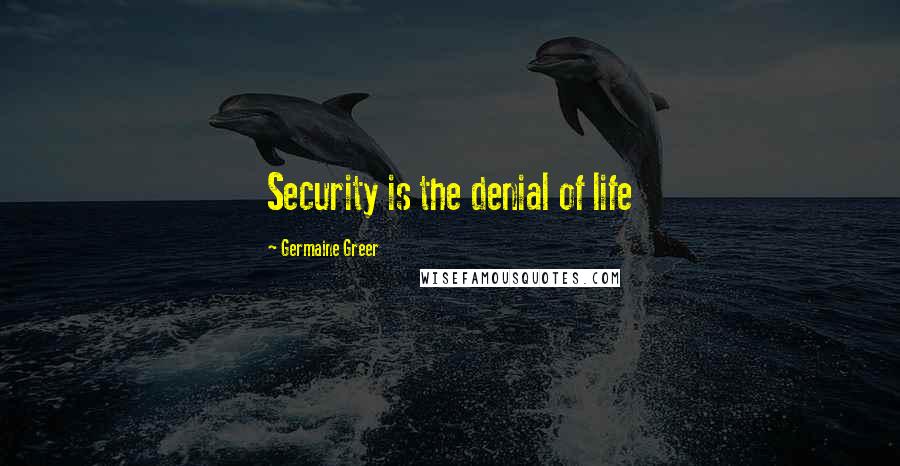 Germaine Greer Quotes: Security is the denial of life