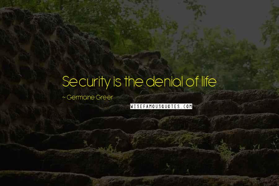 Germaine Greer Quotes: Security is the denial of life