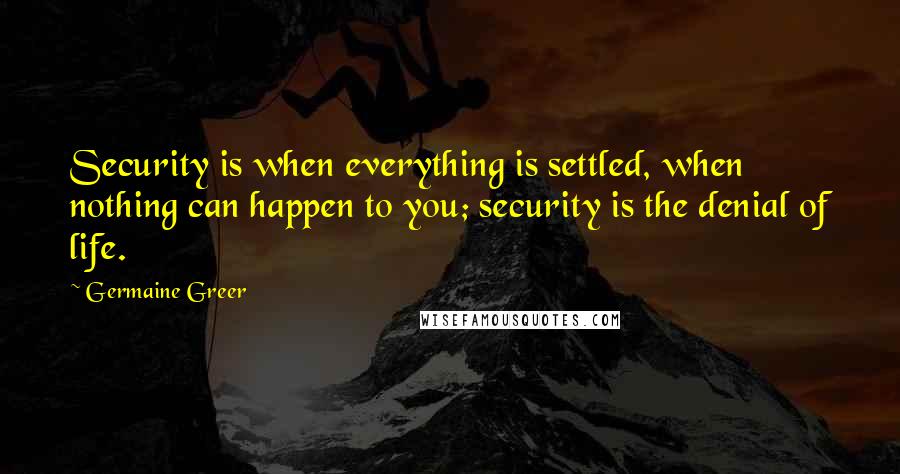 Germaine Greer Quotes: Security is when everything is settled, when nothing can happen to you; security is the denial of life.