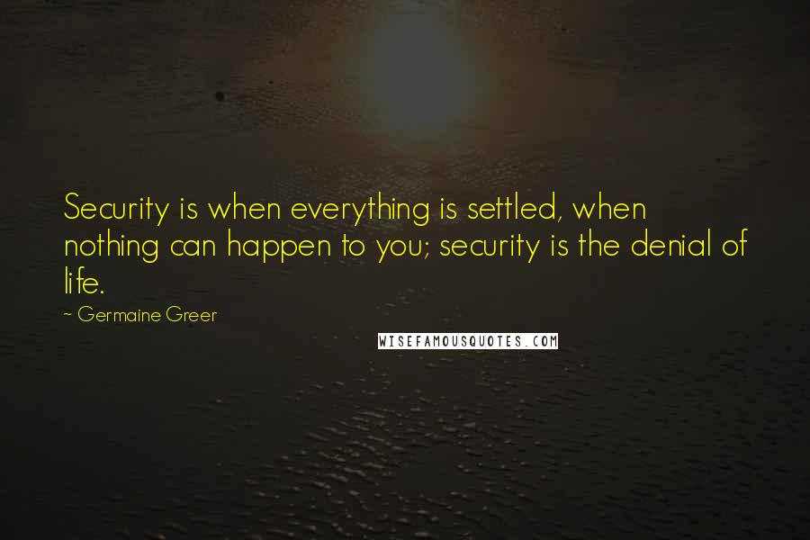 Germaine Greer Quotes: Security is when everything is settled, when nothing can happen to you; security is the denial of life.