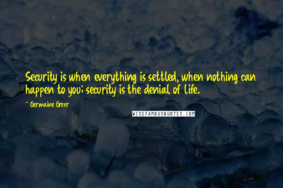 Germaine Greer Quotes: Security is when everything is settled, when nothing can happen to you; security is the denial of life.