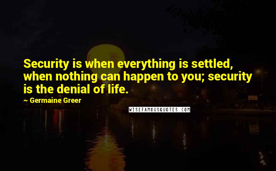 Germaine Greer Quotes: Security is when everything is settled, when nothing can happen to you; security is the denial of life.