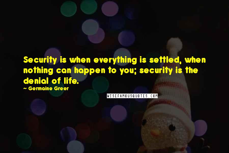 Germaine Greer Quotes: Security is when everything is settled, when nothing can happen to you; security is the denial of life.