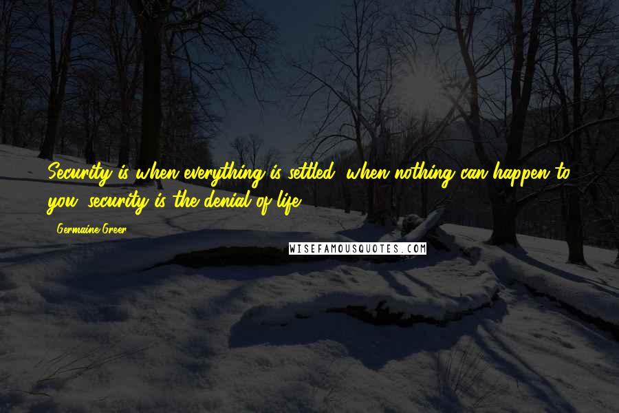 Germaine Greer Quotes: Security is when everything is settled, when nothing can happen to you; security is the denial of life.