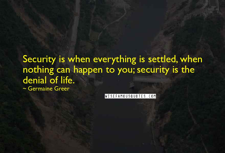 Germaine Greer Quotes: Security is when everything is settled, when nothing can happen to you; security is the denial of life.