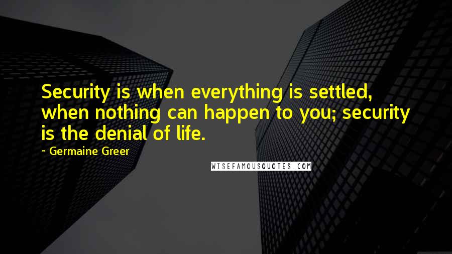 Germaine Greer Quotes: Security is when everything is settled, when nothing can happen to you; security is the denial of life.