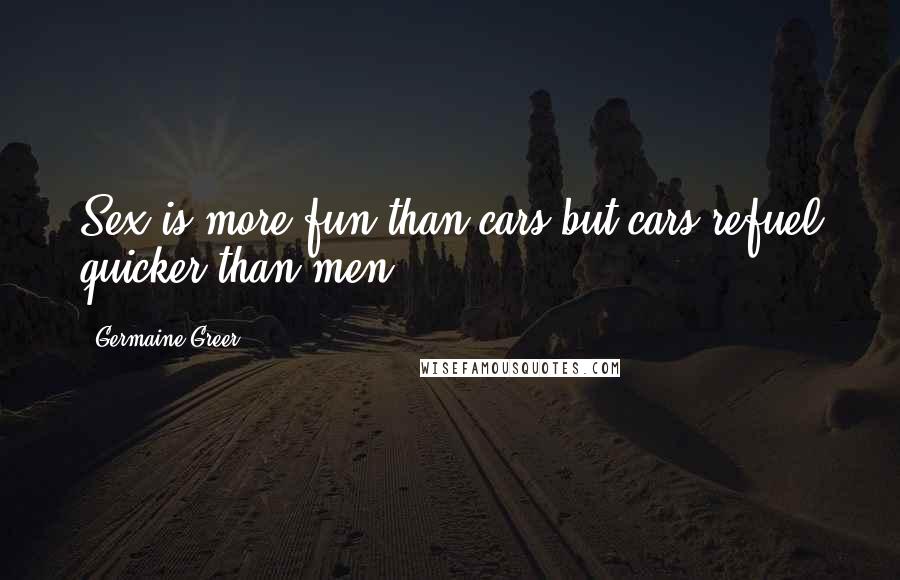 Germaine Greer Quotes: Sex is more fun than cars but cars refuel quicker than men.