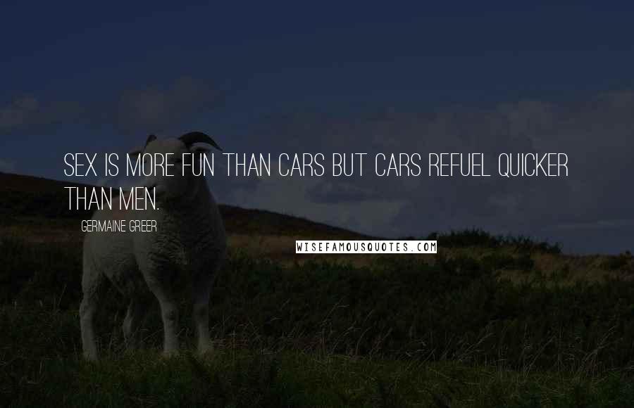 Germaine Greer Quotes: Sex is more fun than cars but cars refuel quicker than men.