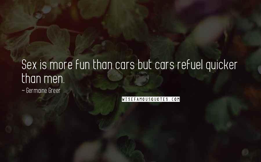 Germaine Greer Quotes: Sex is more fun than cars but cars refuel quicker than men.