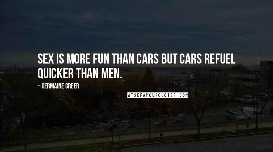 Germaine Greer Quotes: Sex is more fun than cars but cars refuel quicker than men.