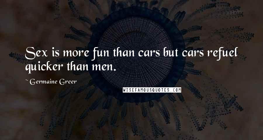 Germaine Greer Quotes: Sex is more fun than cars but cars refuel quicker than men.