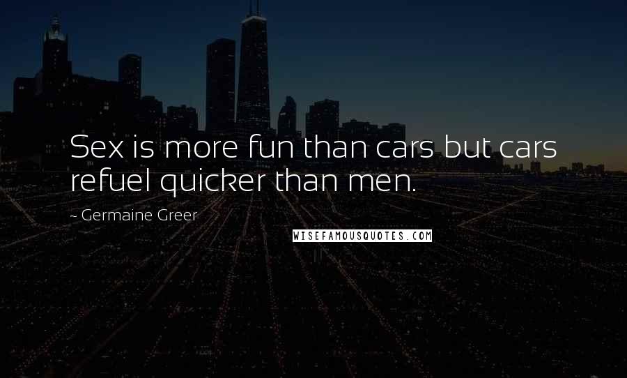 Germaine Greer Quotes: Sex is more fun than cars but cars refuel quicker than men.