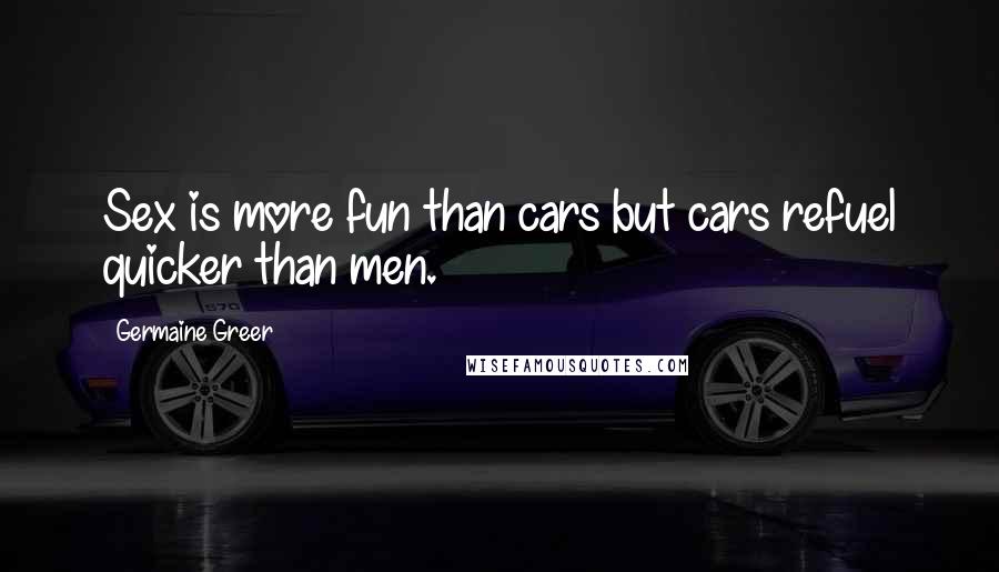 Germaine Greer Quotes: Sex is more fun than cars but cars refuel quicker than men.