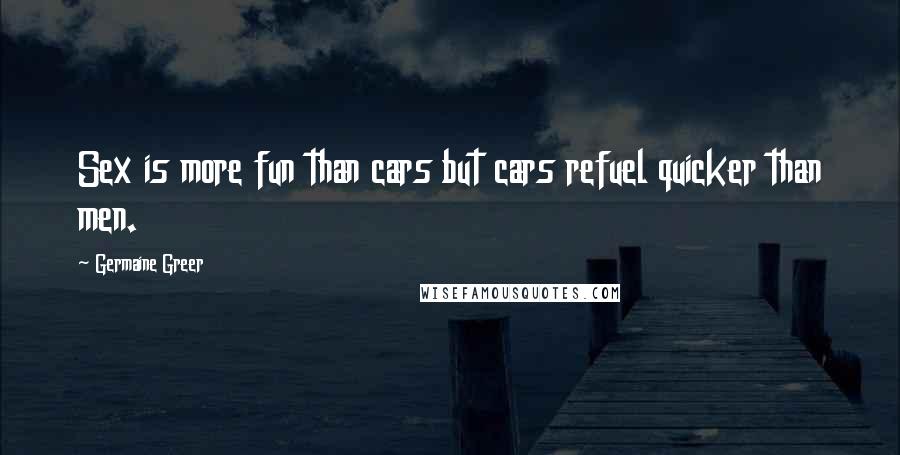 Germaine Greer Quotes: Sex is more fun than cars but cars refuel quicker than men.