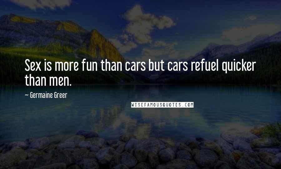 Germaine Greer Quotes: Sex is more fun than cars but cars refuel quicker than men.