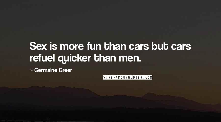 Germaine Greer Quotes: Sex is more fun than cars but cars refuel quicker than men.