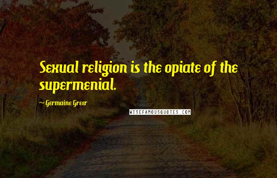 Germaine Greer Quotes: Sexual religion is the opiate of the supermenial.