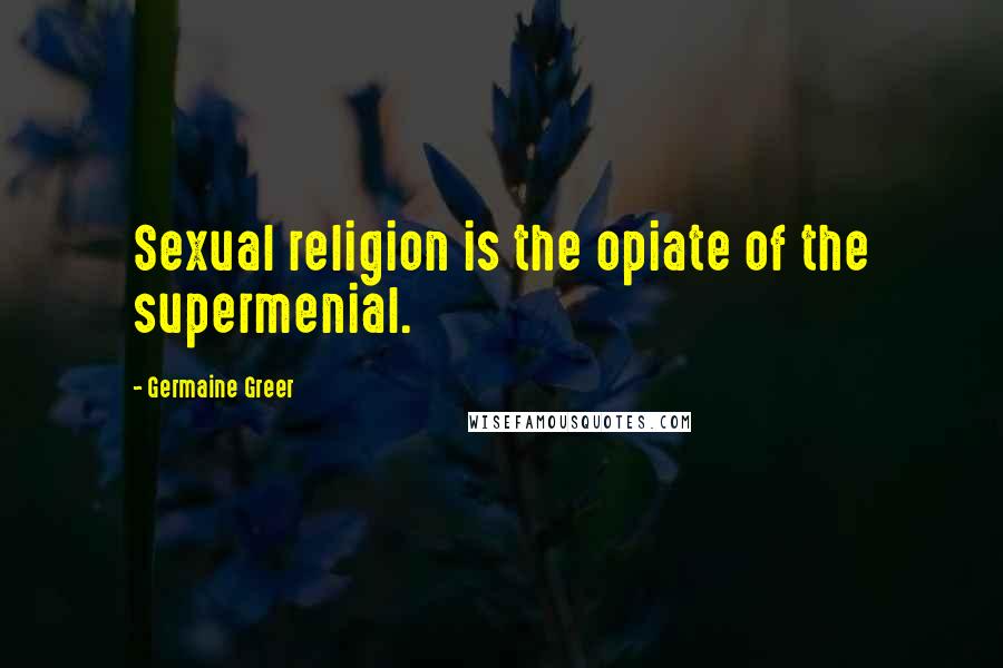 Germaine Greer Quotes: Sexual religion is the opiate of the supermenial.