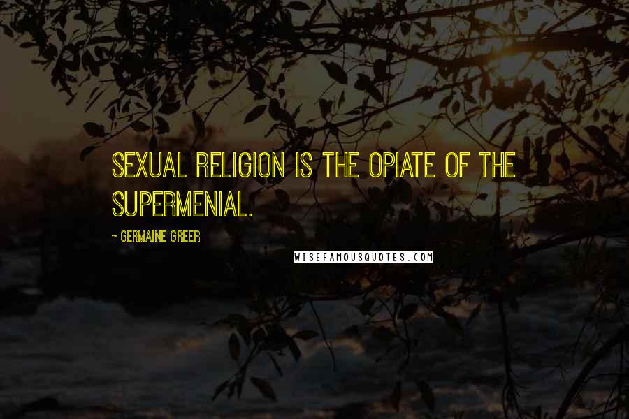 Germaine Greer Quotes: Sexual religion is the opiate of the supermenial.