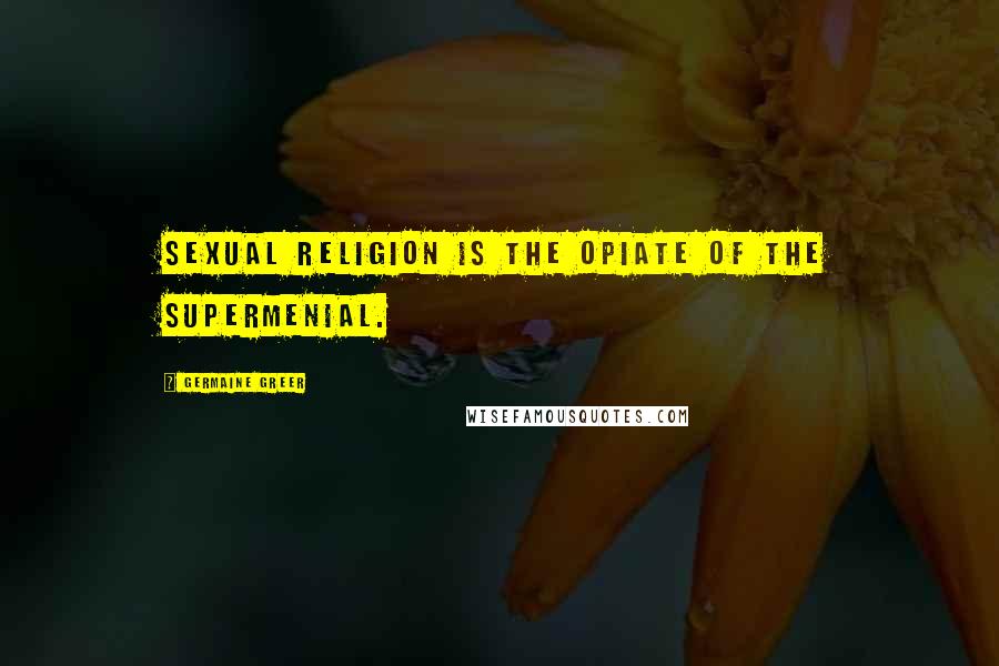 Germaine Greer Quotes: Sexual religion is the opiate of the supermenial.