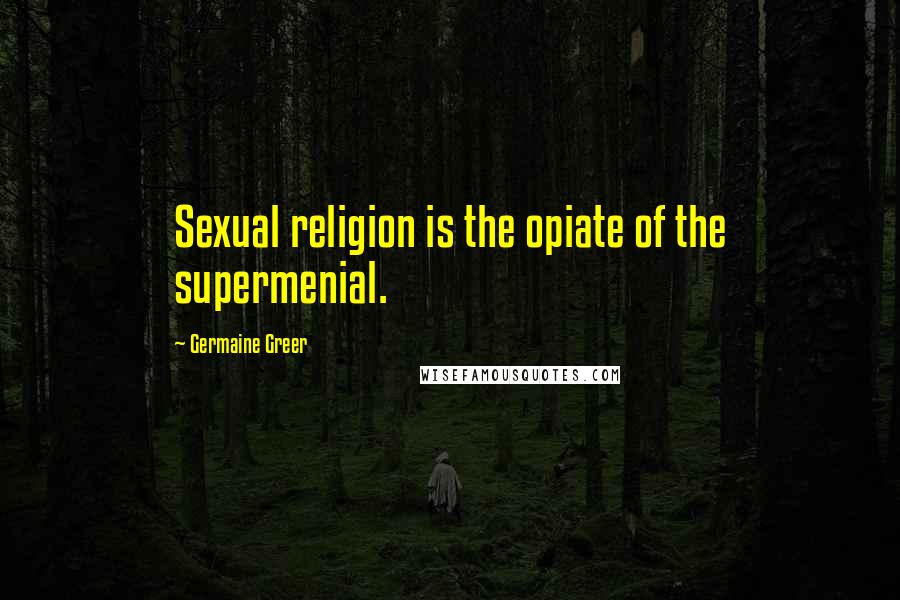 Germaine Greer Quotes: Sexual religion is the opiate of the supermenial.