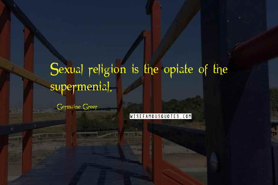 Germaine Greer Quotes: Sexual religion is the opiate of the supermenial.