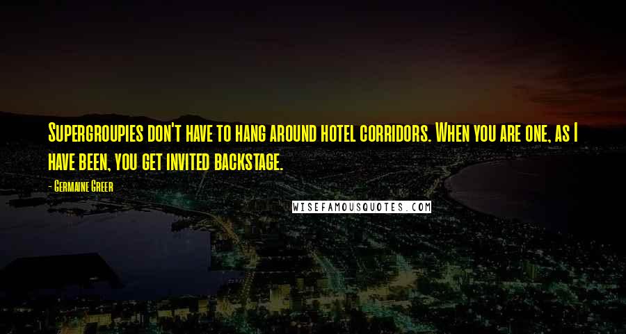 Germaine Greer Quotes: Supergroupies don't have to hang around hotel corridors. When you are one, as I have been, you get invited backstage.