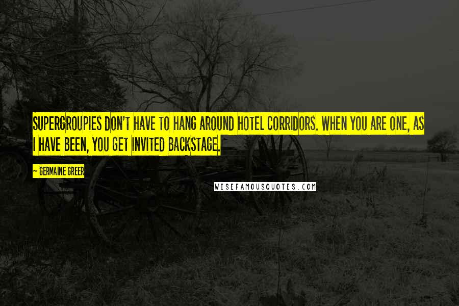 Germaine Greer Quotes: Supergroupies don't have to hang around hotel corridors. When you are one, as I have been, you get invited backstage.