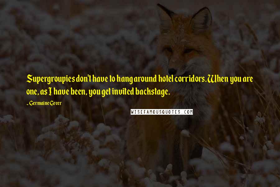 Germaine Greer Quotes: Supergroupies don't have to hang around hotel corridors. When you are one, as I have been, you get invited backstage.