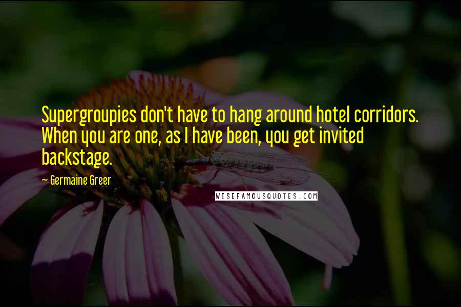 Germaine Greer Quotes: Supergroupies don't have to hang around hotel corridors. When you are one, as I have been, you get invited backstage.