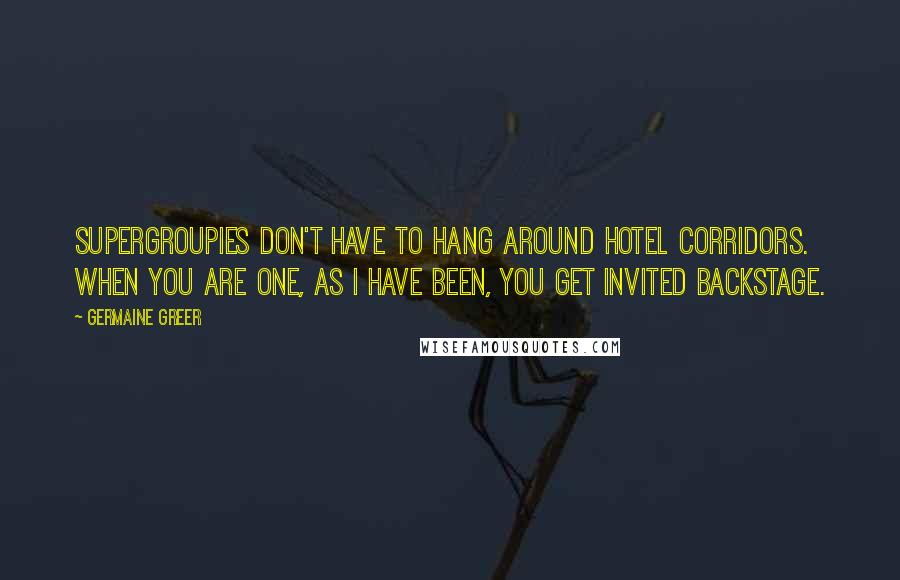 Germaine Greer Quotes: Supergroupies don't have to hang around hotel corridors. When you are one, as I have been, you get invited backstage.