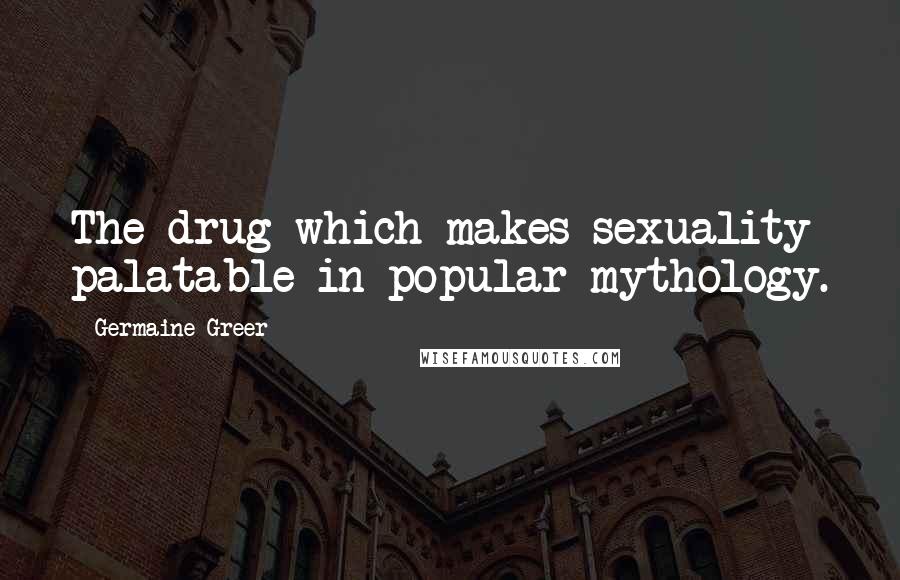 Germaine Greer Quotes: The drug which makes sexuality palatable in popular mythology.