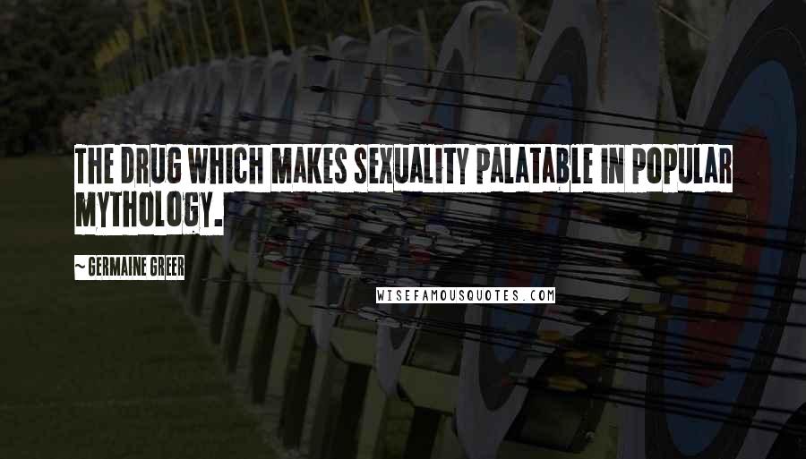 Germaine Greer Quotes: The drug which makes sexuality palatable in popular mythology.