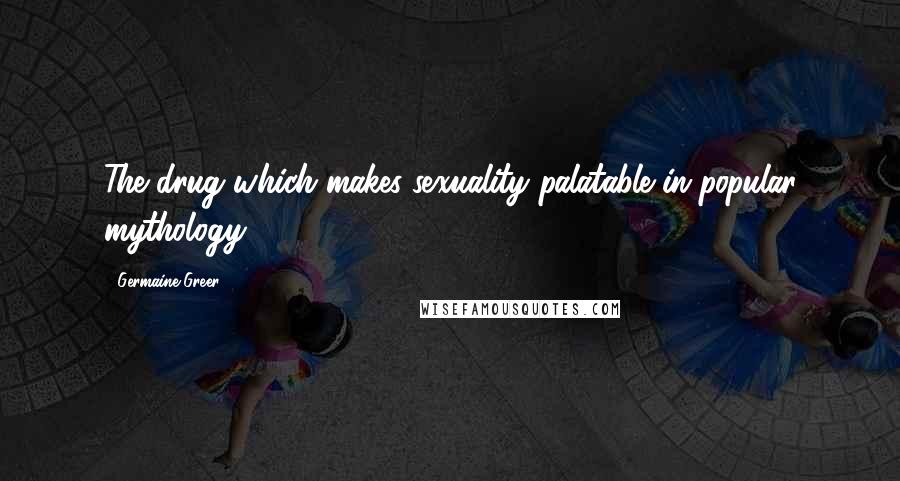 Germaine Greer Quotes: The drug which makes sexuality palatable in popular mythology.