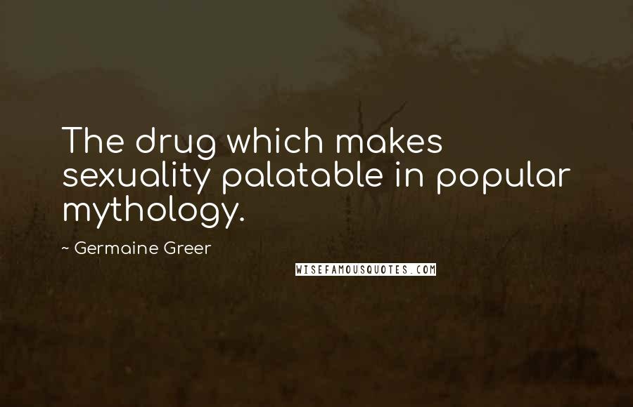Germaine Greer Quotes: The drug which makes sexuality palatable in popular mythology.