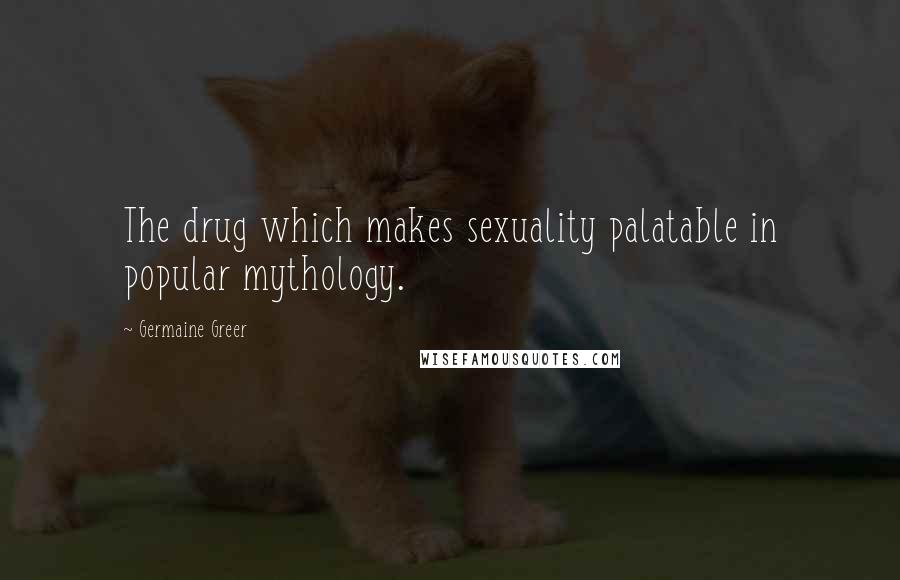 Germaine Greer Quotes: The drug which makes sexuality palatable in popular mythology.