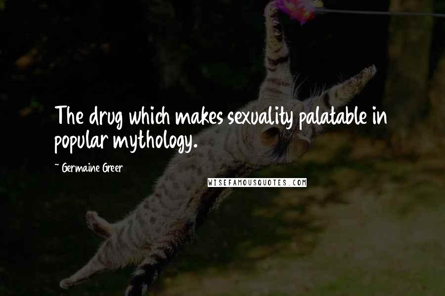 Germaine Greer Quotes: The drug which makes sexuality palatable in popular mythology.